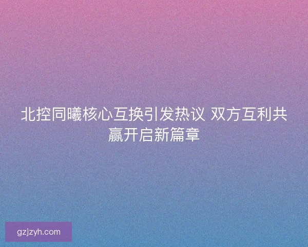 北控同曦核心互换引发热议 双方互利共赢开启新篇章