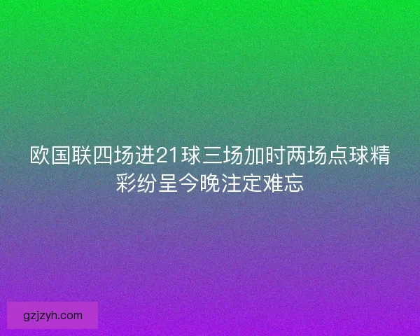 欧国联四场进21球三场加时两场点球精彩纷呈今晚注定难忘