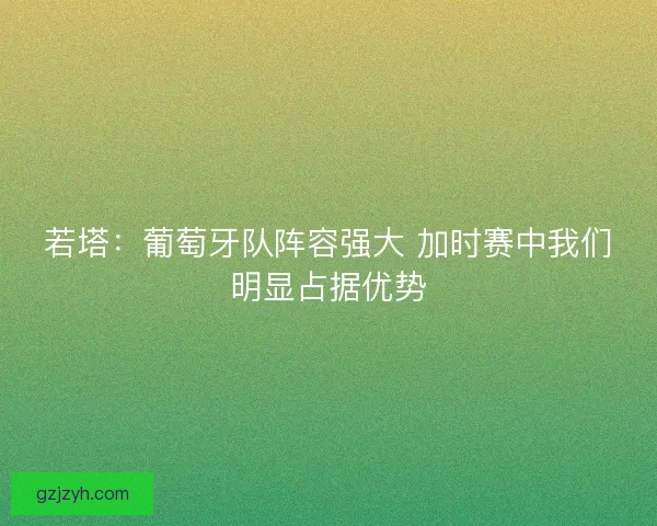 若塔：葡萄牙队阵容强大 加时赛中我们明显占据优势