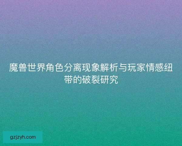 魔兽世界角色分离现象解析与玩家情感纽带的破裂研究