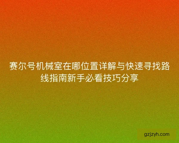 赛尔号机械室在哪位置详解与快速寻找路线指南新手必看技巧分享