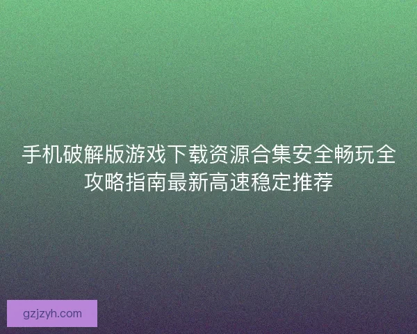 手机破解版游戏下载资源合集安全畅玩全攻略指南最新高速稳定推荐