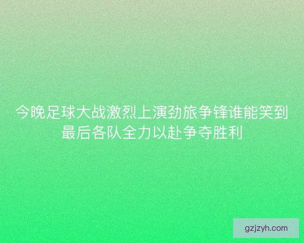 今晚足球大战激烈上演劲旅争锋谁能笑到最后各队全力以赴争夺胜利