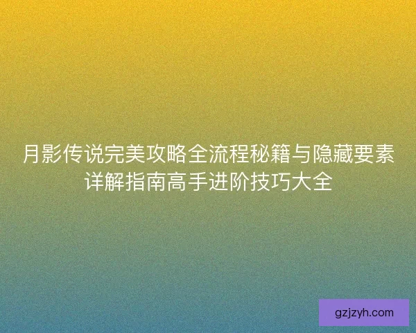 月影传说完美攻略全流程秘籍与隐藏要素详解指南高手进阶技巧大全