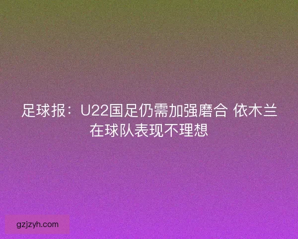 足球报：U22国足仍需加强磨合 依木兰在球队表现不理想