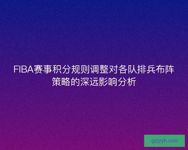 FIBA赛事积分规则调整对各队排兵布阵策略的深远影响分析