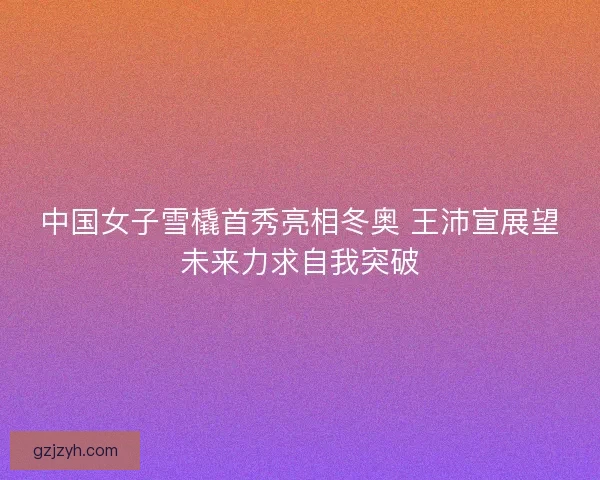 中国女子雪橇首秀亮相冬奥 王沛宣展望未来力求自我突破