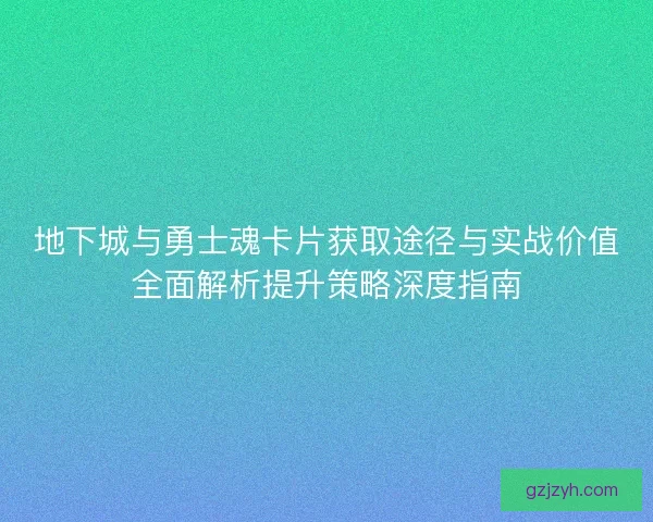 地下城与勇士魂卡片获取途径与实战价值全面解析提升策略深度指南