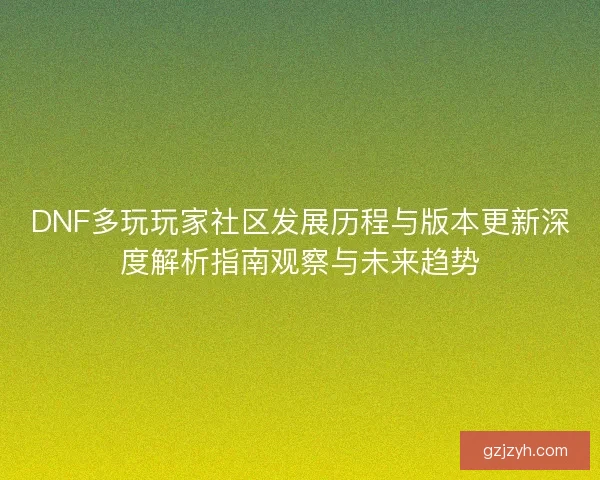 DNF多玩玩家社区发展历程与版本更新深度解析指南观察与未来趋势
