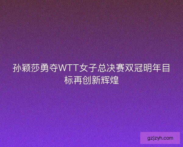 孙颖莎勇夺WTT女子总决赛双冠明年目标再创新辉煌