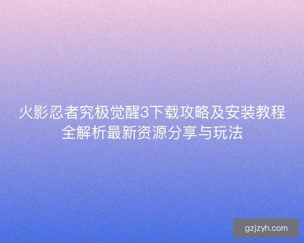 火影忍者究极觉醒3下载攻略及安装教程全解析最新资源分享与玩法