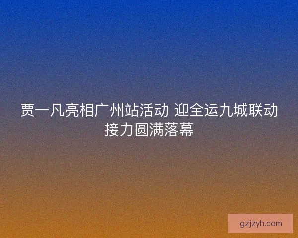 贾一凡亮相广州站活动 迎全运九城联动接力圆满落幕