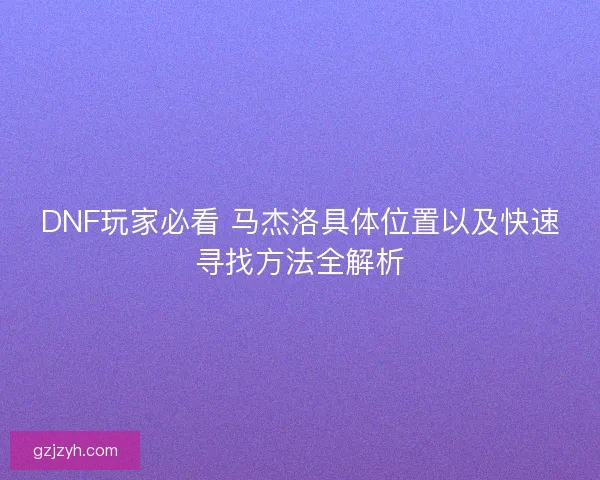 DNF玩家必看 马杰洛具体位置以及快速寻找方法全解析