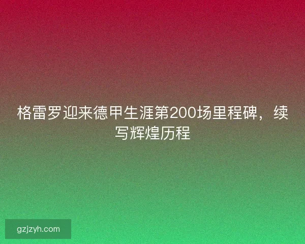 格雷罗迎来德甲生涯第200场里程碑，续写辉煌历程