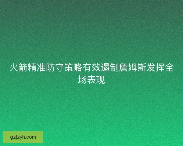 火箭精准防守策略有效遏制詹姆斯发挥全场表现