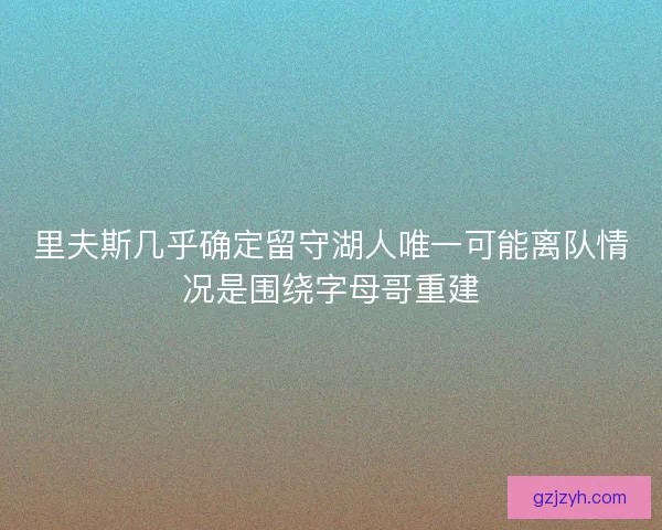 里夫斯几乎确定留守湖人唯一可能离队情况是围绕字母哥重建
