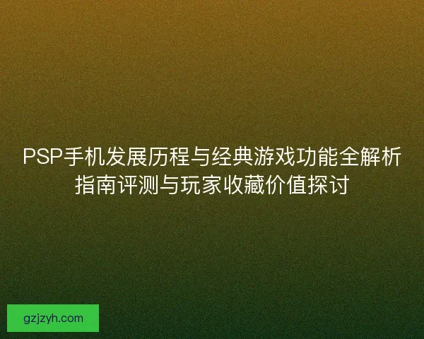 PSP手机发展历程与经典游戏功能全解析指南评测与玩家收藏价值探讨