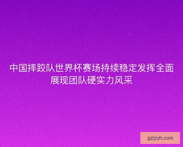 中国摔跤队世界杯赛场持续稳定发挥全面展现团队硬实力风采