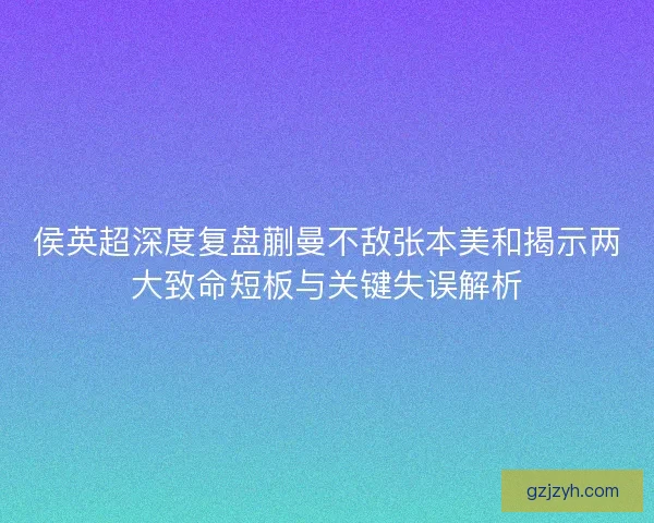 侯英超深度复盘蒯曼不敌张本美和揭示两大致命短板与关键失误解析