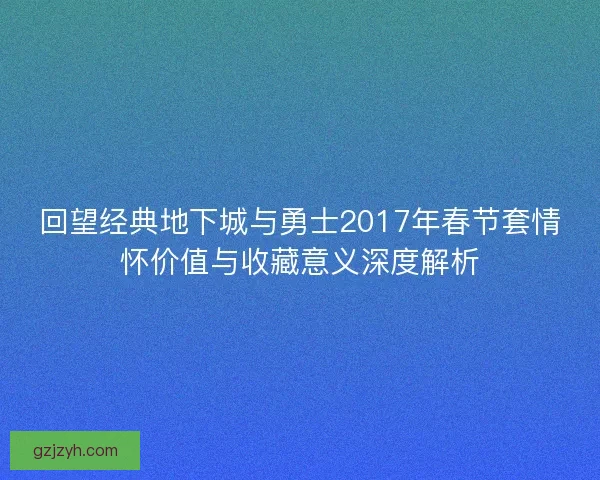 回望经典地下城与勇士2017年春节套情怀价值与收藏意义深度解析