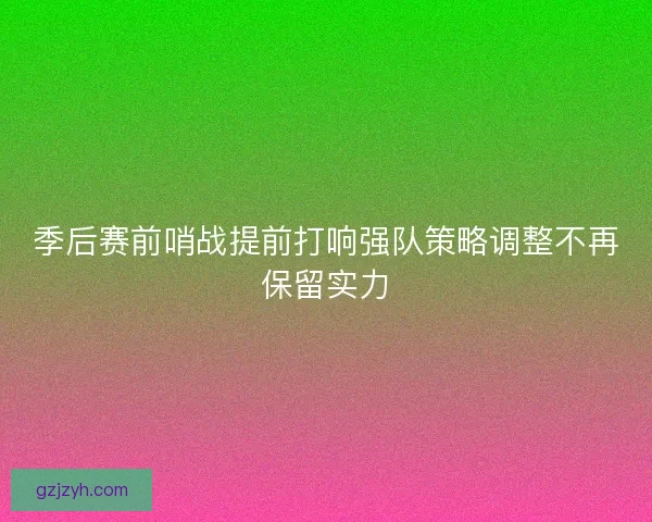 季后赛前哨战提前打响强队策略调整不再保留实力