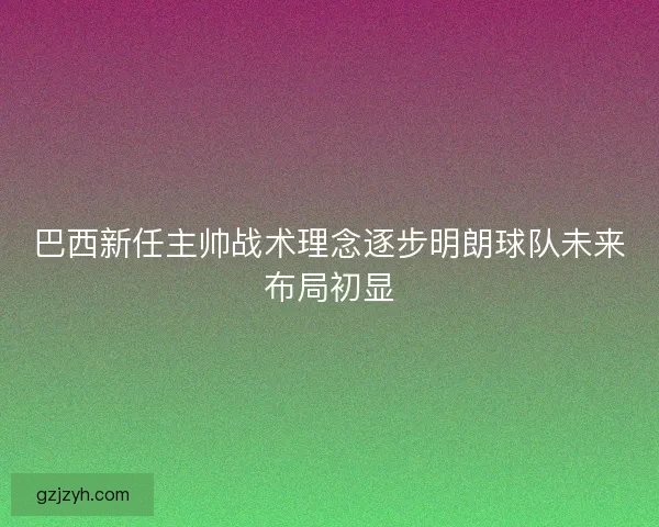 巴西新任主帅战术理念逐步明朗球队未来布局初显