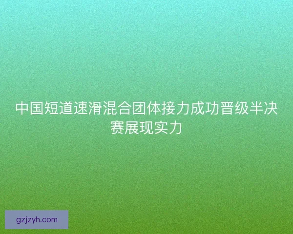 中国短道速滑混合团体接力成功晋级半决赛展现实力
