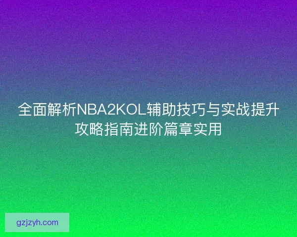 全面解析NBA2KOL辅助技巧与实战提升攻略指南进阶篇章实用