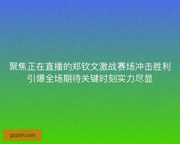 聚焦正在直播的郑钦文激战赛场冲击胜利引爆全场期待关键时刻实力尽显