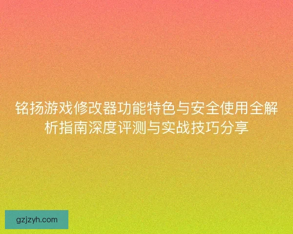 铭扬游戏修改器功能特色与安全使用全解析指南深度评测与实战技巧分享