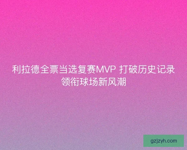 利拉德全票当选复赛MVP 打破历史记录领衔球场新风潮 利拉德全票当选复赛MVP 打破历史记录领衔球场新风潮