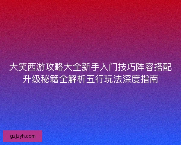 大笑西游攻略大全新手入门技巧阵容搭配升级秘籍全解析五行玩法深度指南
