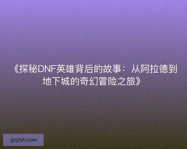 《探秘DNF英雄背后的故事：从阿拉德到地下城的奇幻冒险之旅》