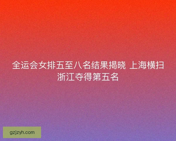 全运会女排五至八名结果揭晓 上海横扫浙江夺得第五名
