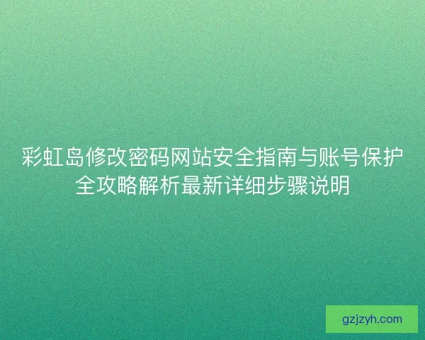 彩虹岛修改密码网站安全指南与账号保护全攻略解析最新详细步骤说明